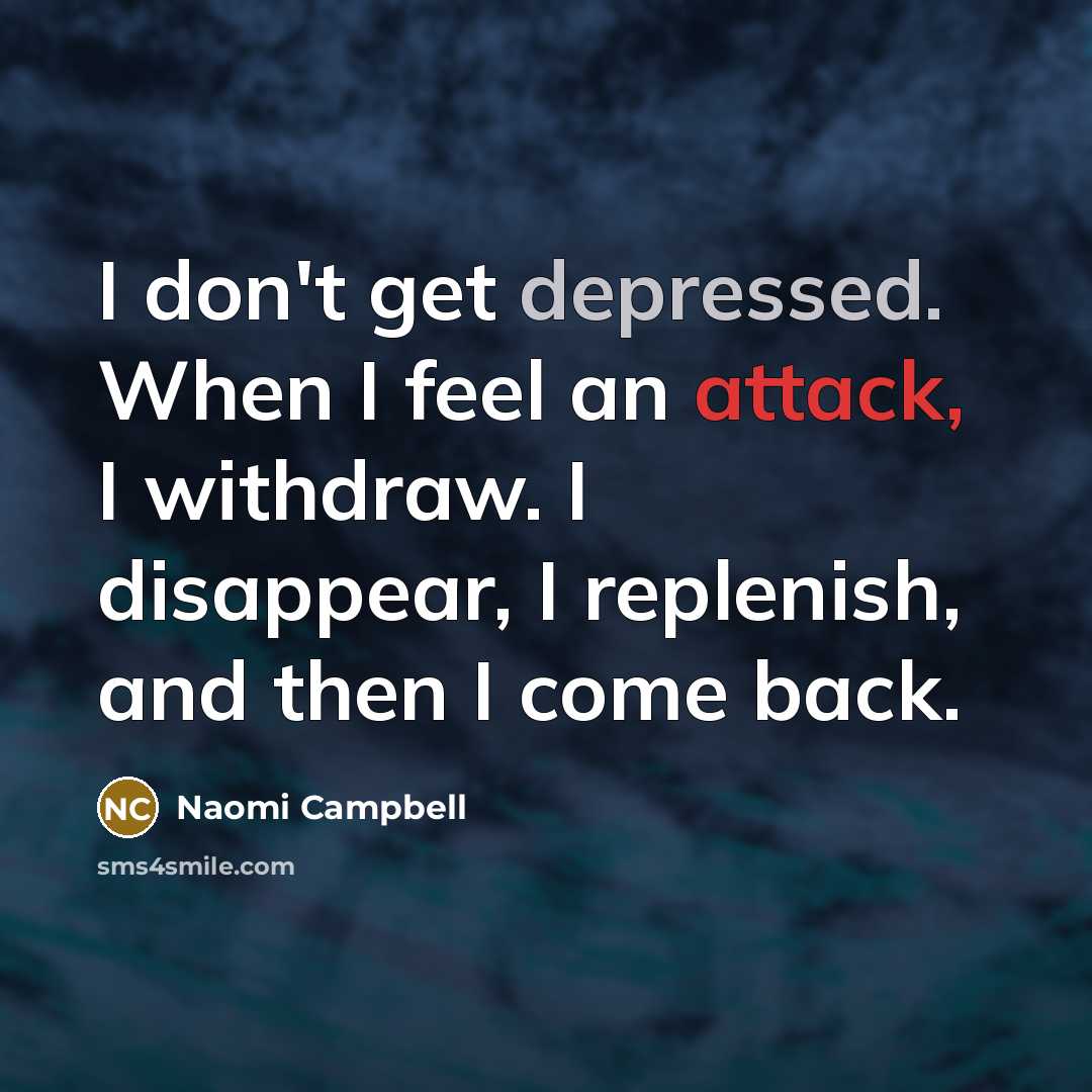 “I don't get depressed. When I feel an attack, I withdraw. I disappear, I replenish, and then I come back.” quote by Naomi Campbell