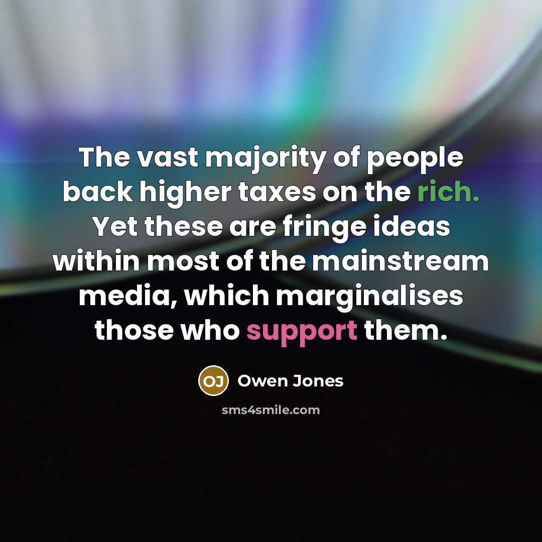 “The vast majority of people back higher taxes on the rich. Yet these are fringe ideas within most of the mainstream media, which marginalises those who support them.” quote by Owen Jones