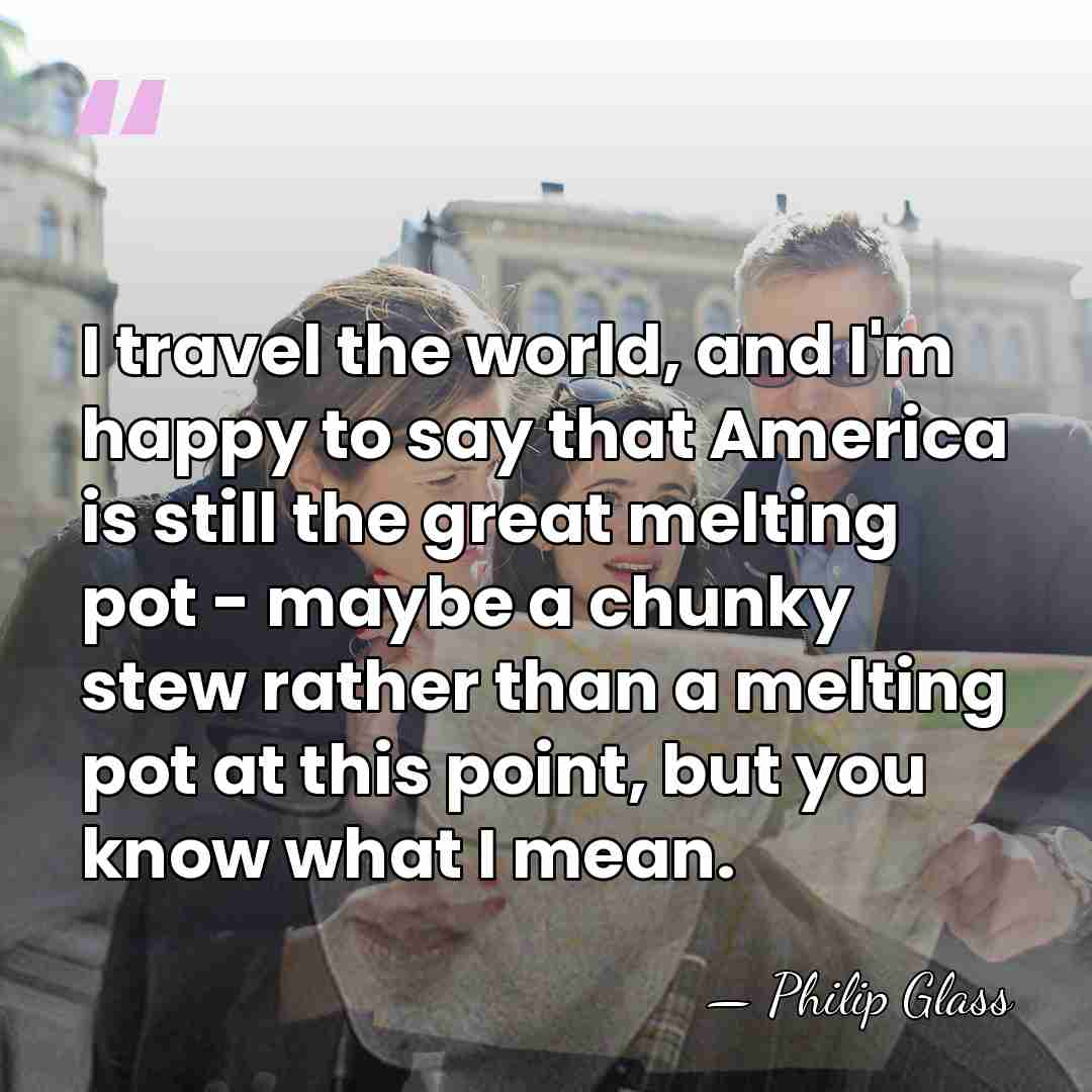 I travel the world, and I'm happy to say that America is&hellip; - Philip Glass