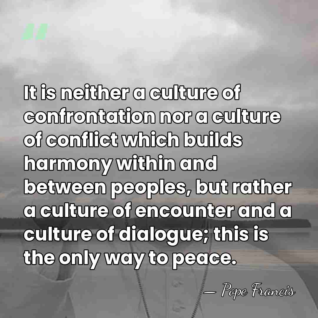 It is neither a culture of confrontation nor a culture of conflict&hellip; - Pope Francis