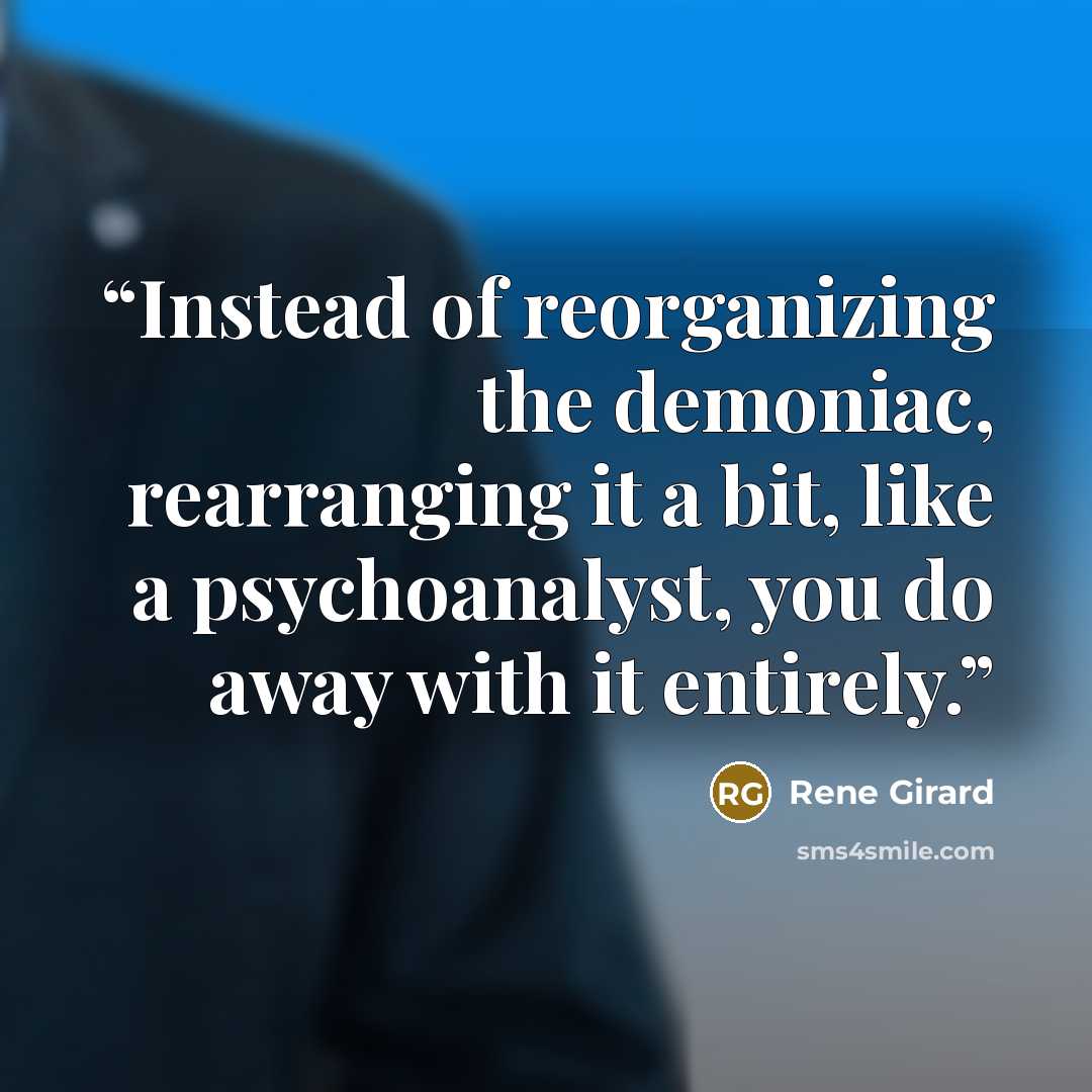 “Instead of reorganizing the demoniac, rearranging it a bit, like a psychoanalyst, you do away with it entirely.” quote by René Girard