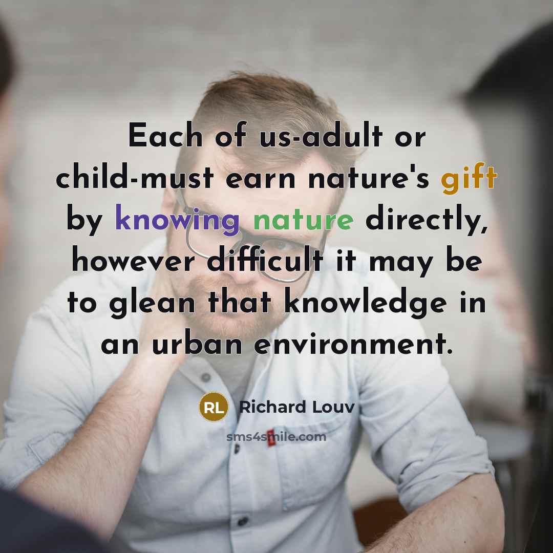 “Each of us-adult or child-must earn nature's gift by knowing…” quote by Richard Louv