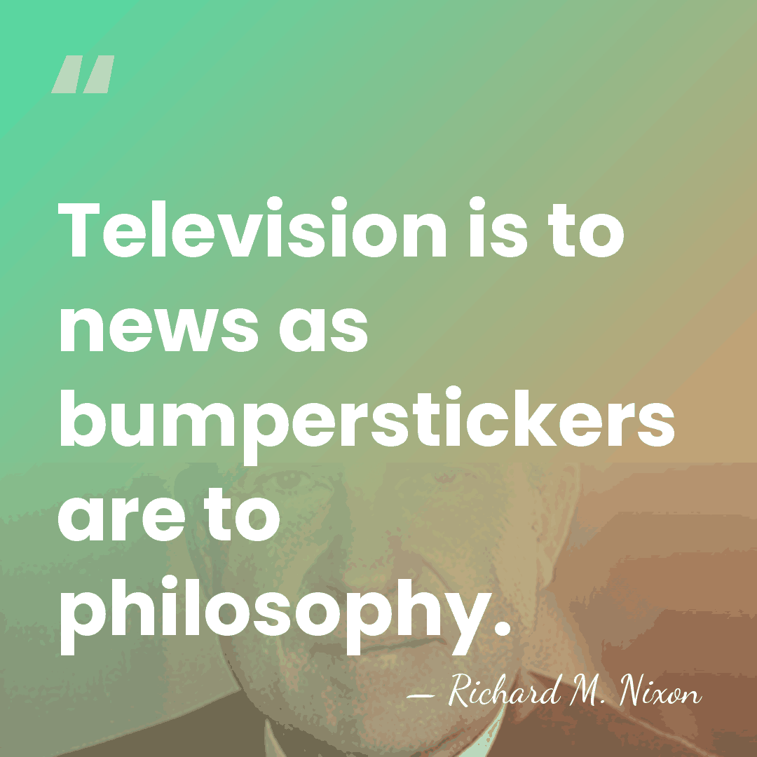 Television is to news as bumperstickers are to philosophy. - Richard M. Nixon