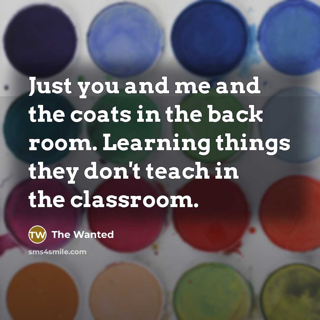 “Just you and me and the coats in the back room. Learning things they don't teach in the classroom.” quote by The Wanted