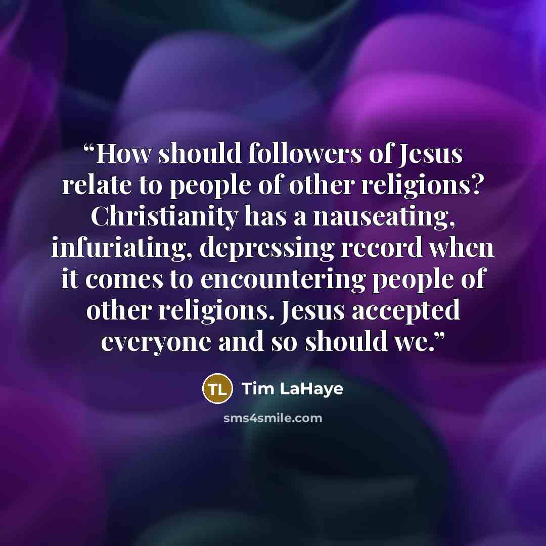 “How should followers of Jesus relate to people of other religions? Christianity has a nauseating, infuriating, depressing record when it comes to encountering people of other religions. Jesus accepted everyone and so should we.” quote by Tim LaHaye