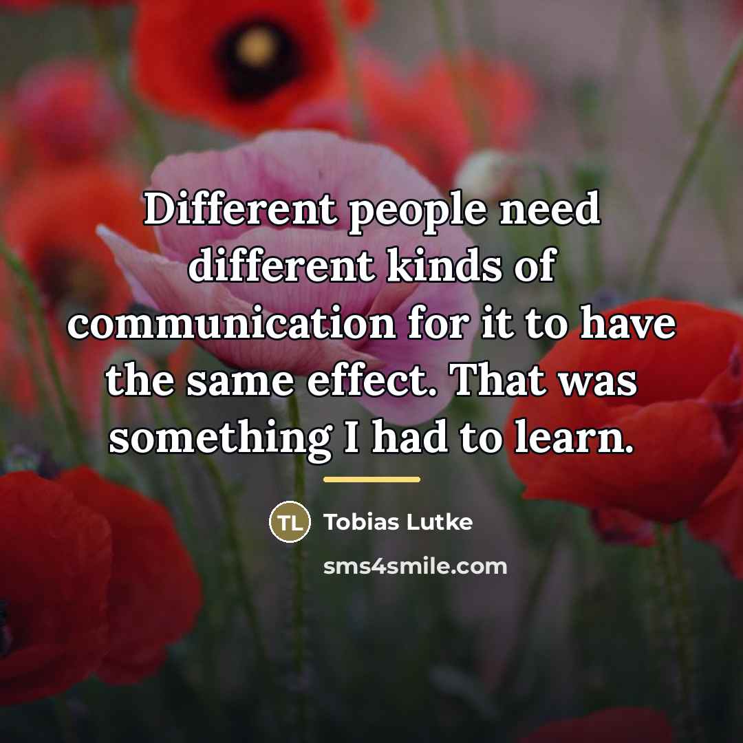 “Different people need different kinds of communication for it to…” quote by Tobias Lutke