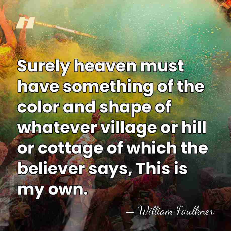 Surely heaven must have something of the color and shape of whatever&hellip; - William Faulkner