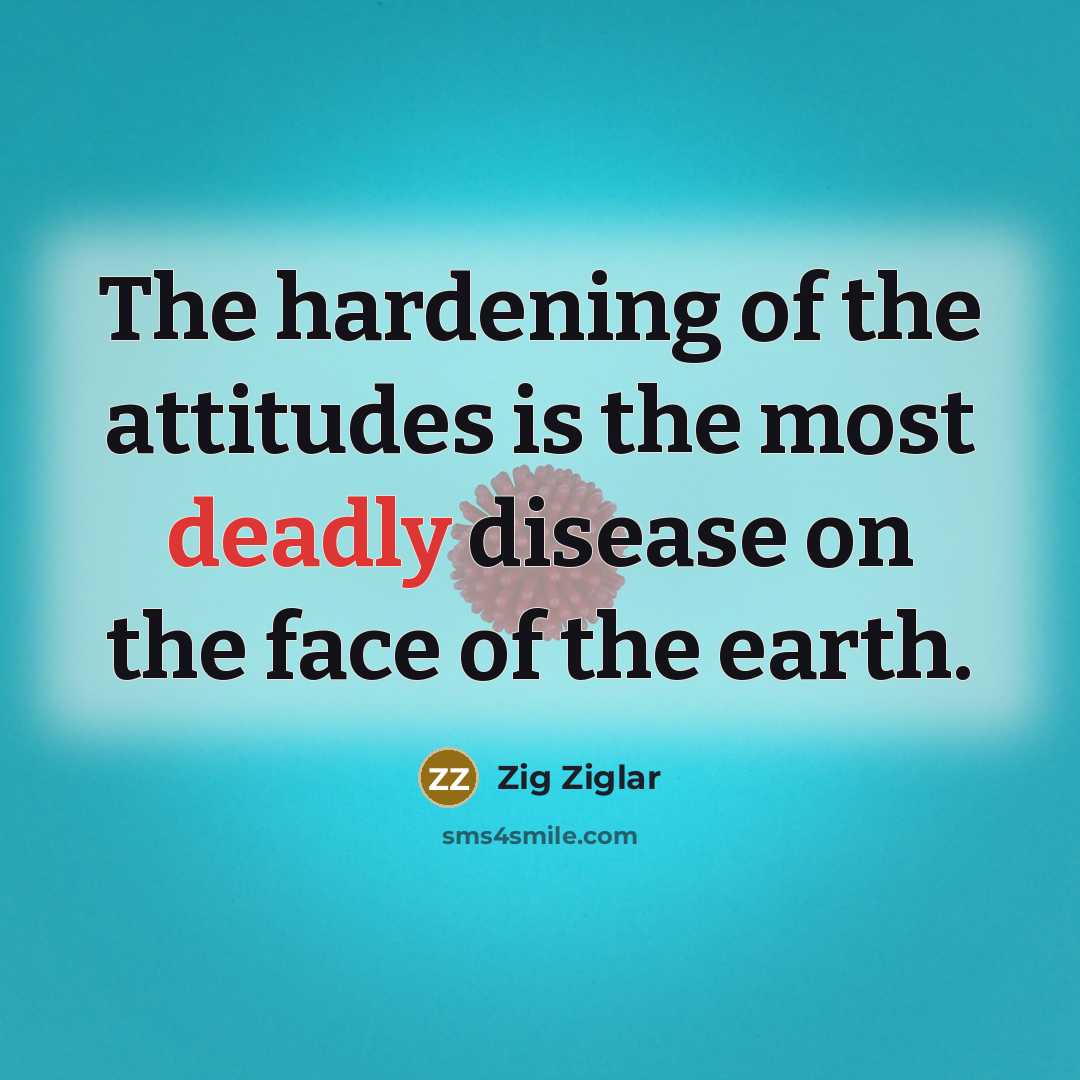 “The hardening of the attitudes is the most deadly disease…” quote by Zig Ziglar