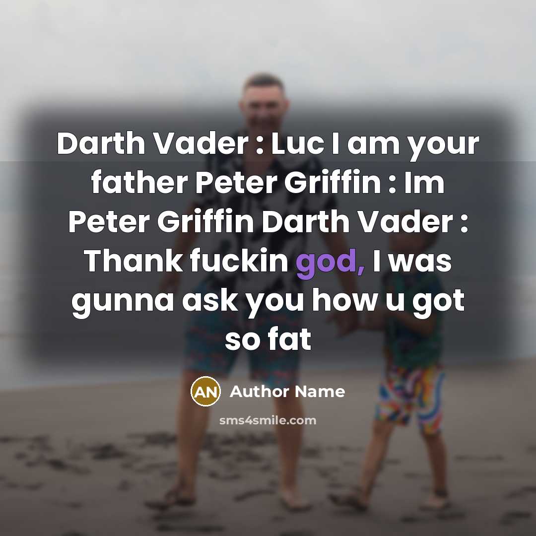 “Darth Vader : Luc I am your father Peter Griffin : Im Peter Griffin Darth Vader : Thank fuckin god, I was gunna ask you how u got so fat” quote by Author Name