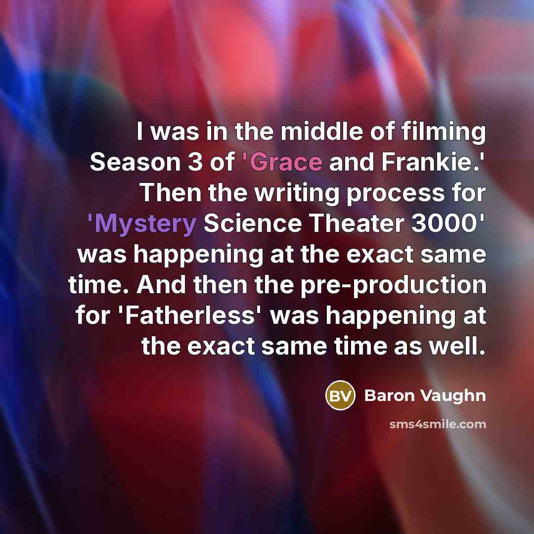 “I was in the middle of filming Season 3 of 'Grace and Frankie.' Then the writing process for 'Mystery Science Theater 3000' was happening at the exact same time. And then the pre-production for 'Fatherless' was happening at the exact same time as well.” quote by Baron Vaughn
