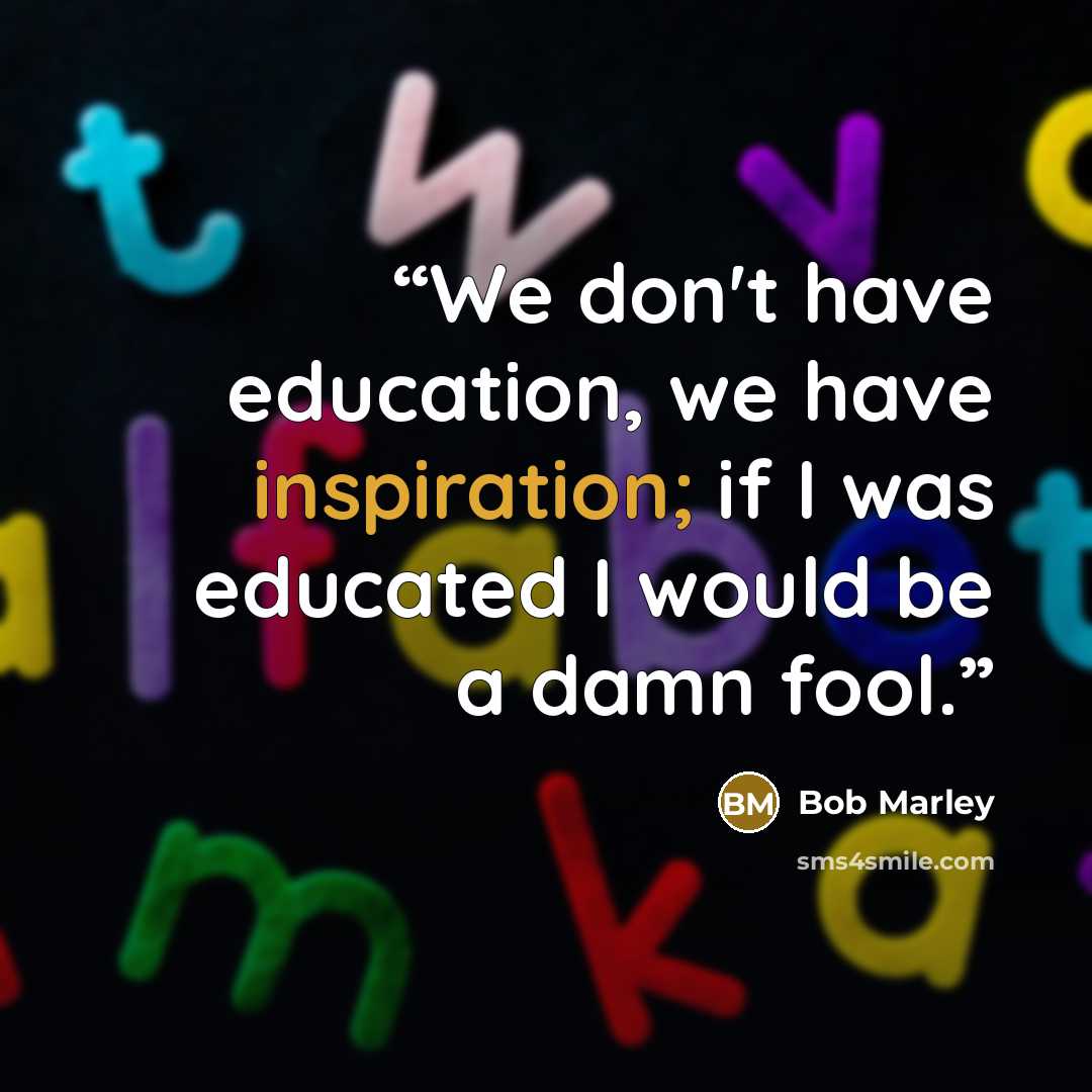 “We don't have education, we have inspiration; if I was educated I would be a damn fool.” quote by Bob Marley