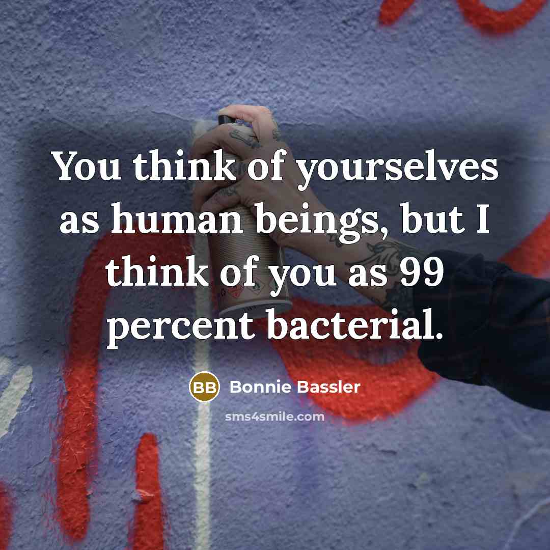 “You think of yourselves as human beings, but I think…” quote by Bonnie Bassler
