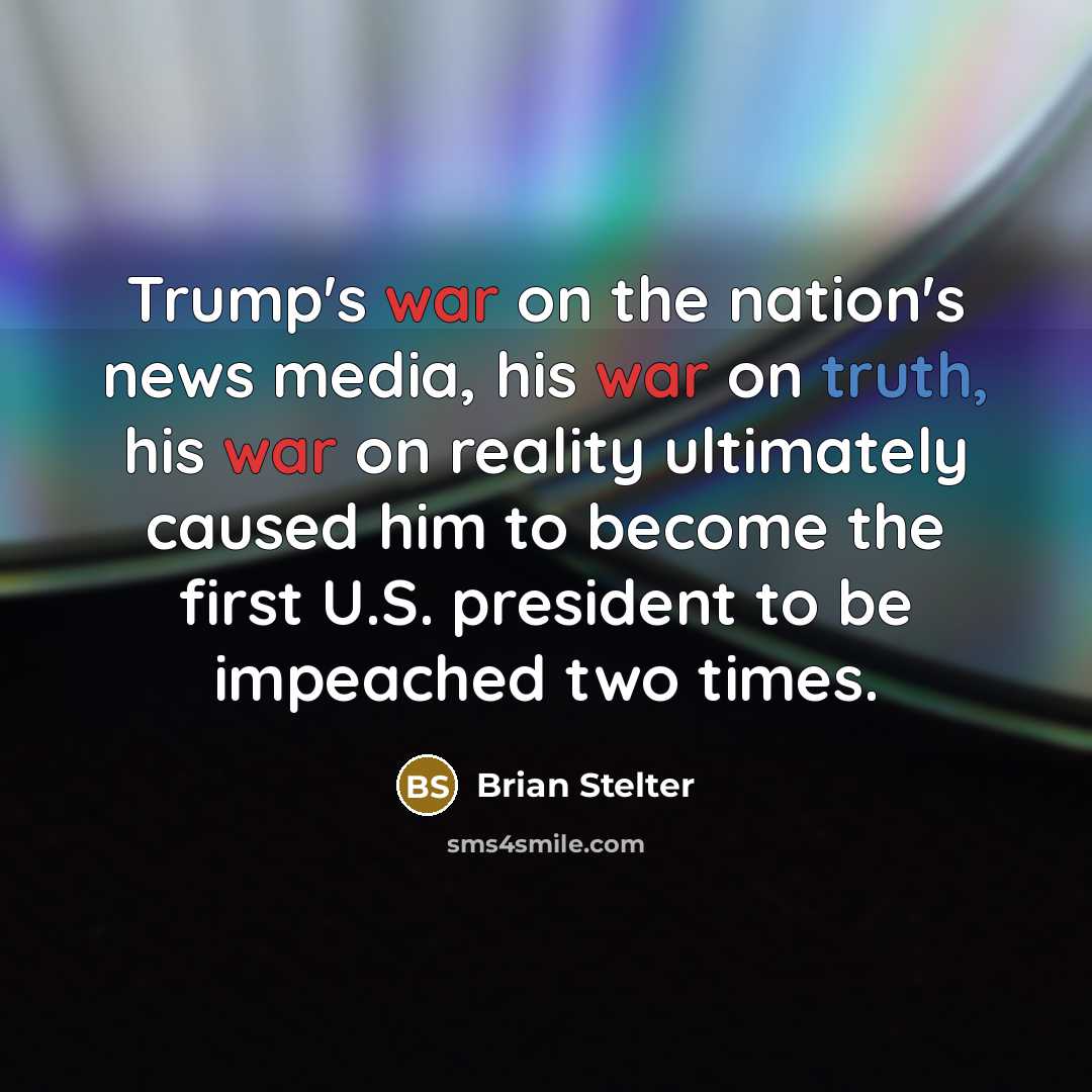 “Trump's war on the nation's news media, his war on truth, his war on reality ultimately caused him to become the first U.S. president to be impeached two times.” quote by Brian Stelter