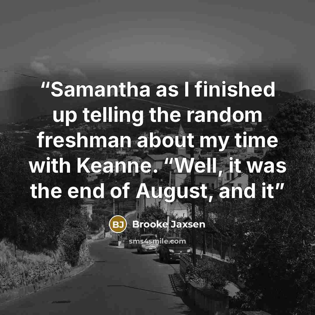 “Samantha as I finished up telling the random freshman about my time with Keanne. “Well, it was the end of August, and it” quote by Brooke Jaxsen