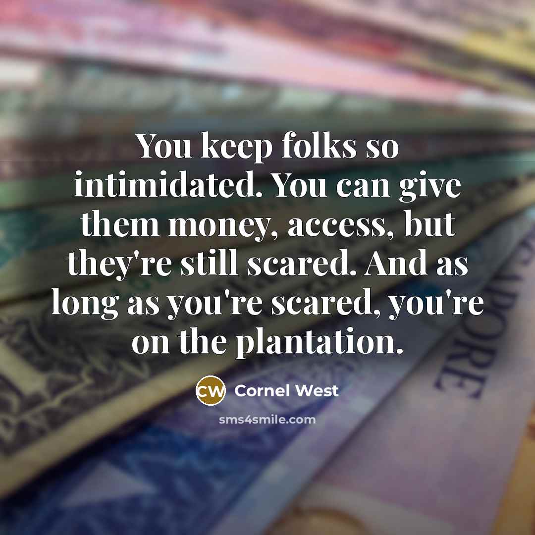 “You keep folks so intimidated. You can give them money, access, but they're still scared. And as long as you're scared, you're on the plantation.” quote by Cornel West