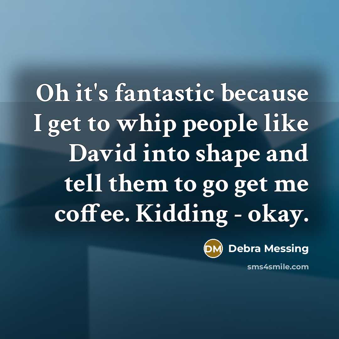 “Oh it's fantastic because I get to whip people like…” quote by Debra Messing