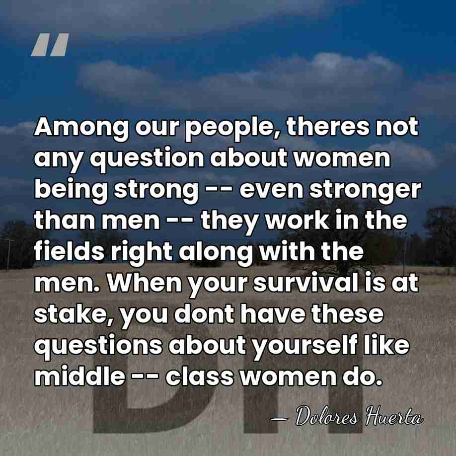 Among our people, theres not any question about women being strong --&hellip; - Dolores Huerta