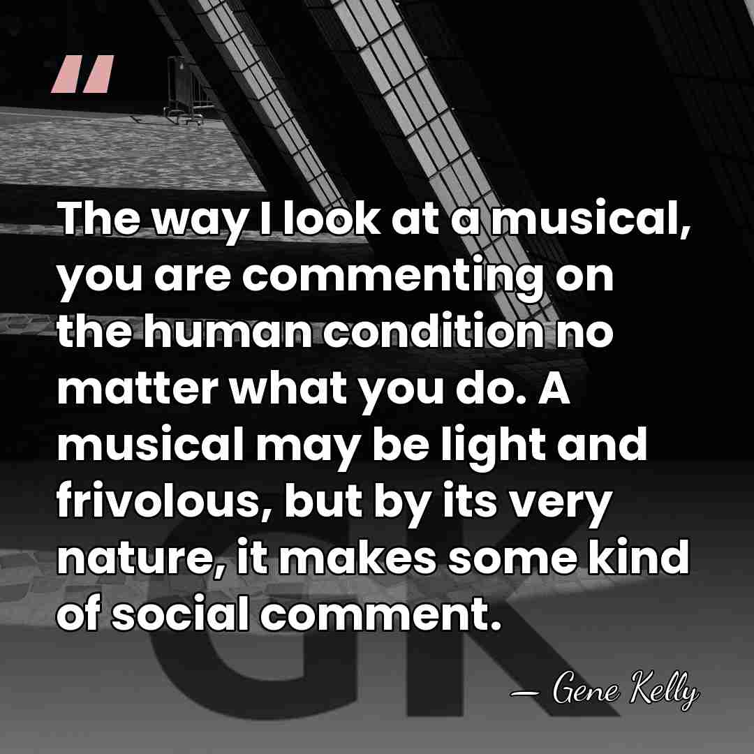 The way I look at a musical, you are commenting on the&hellip; - Gene Kelly