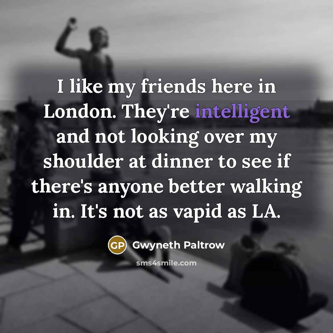 “I like my friends here in London. They're intelligent and…” quote by Gwyneth Paltrow