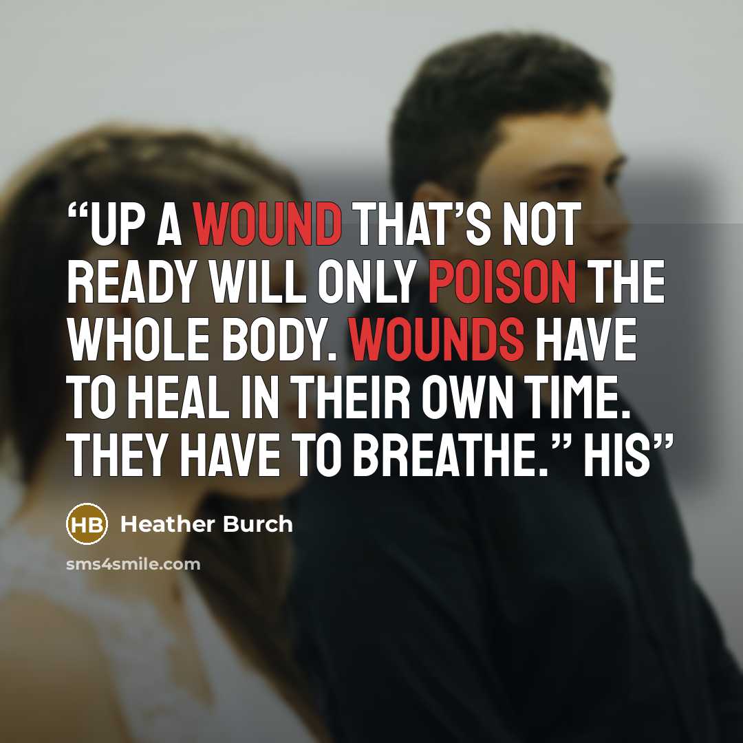 “up a wound that’s not ready will only poison the whole body. Wounds have to heal in their own time. They have to breathe.” His” quote by Heather Burch