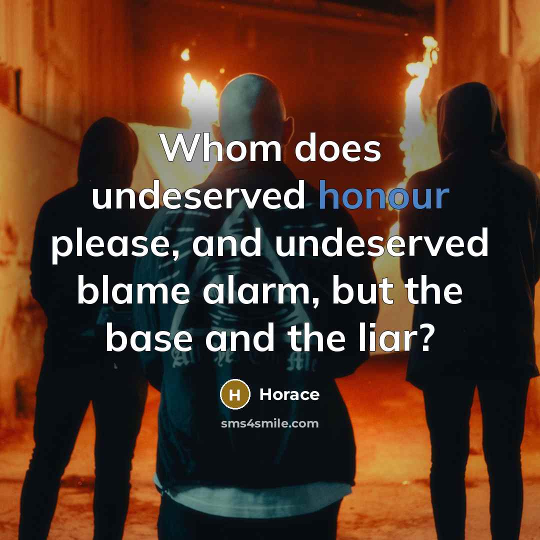 “Whom does undeserved honour please, and undeserved blame alarm, but…” quote by Horace