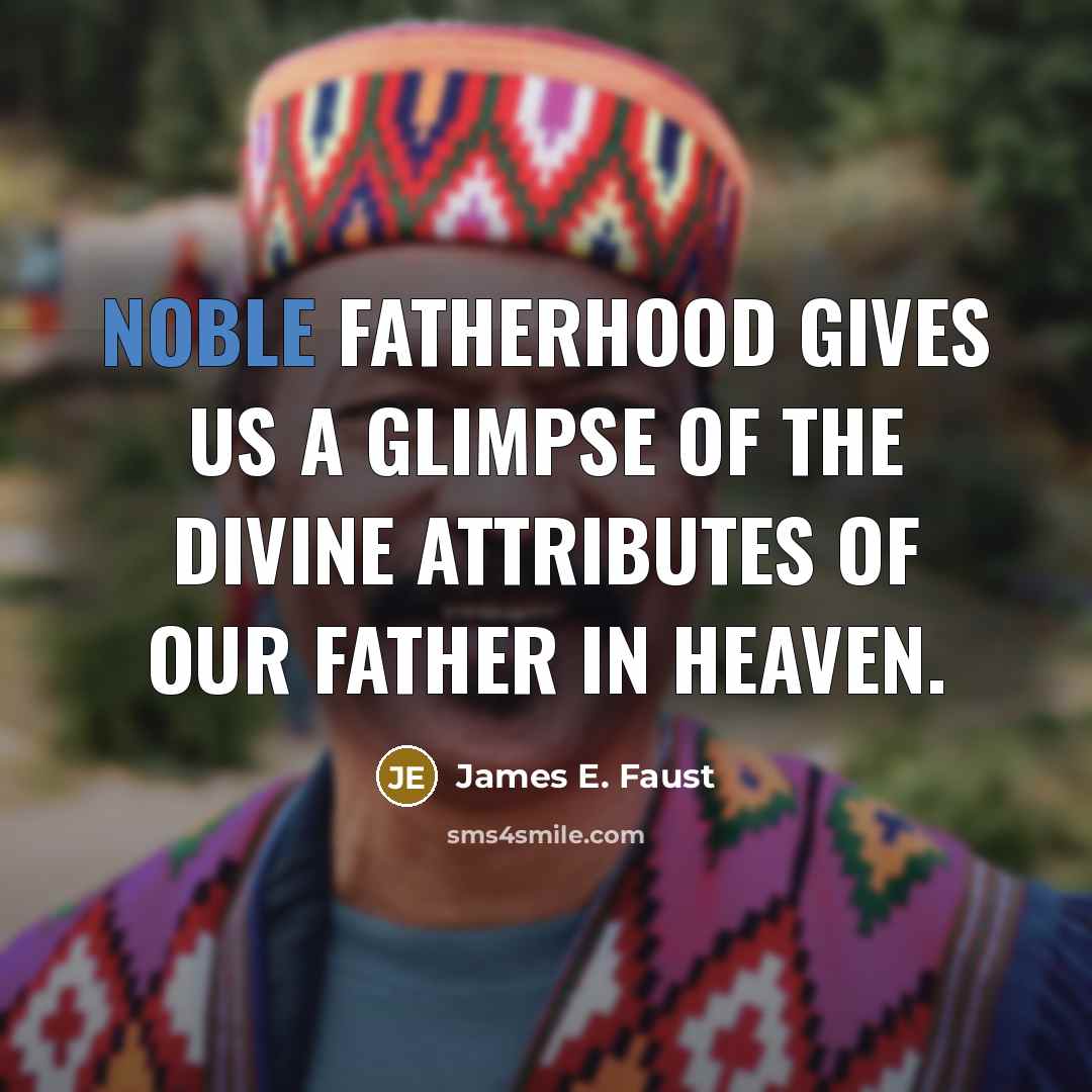 “Noble fatherhood gives us a glimpse of the divine attributes…” quote by James E. Faust