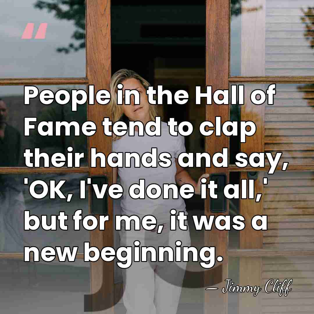 People in the Hall of Fame tend to clap their hands and&hellip; - Jimmy Cliff