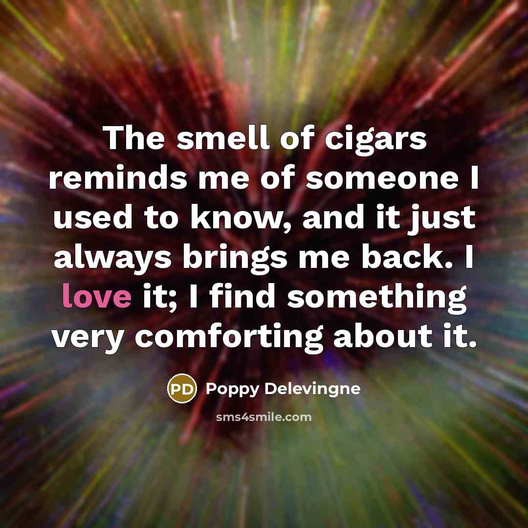 “The smell of cigars reminds me of someone I used to know, and it just always brings me back. I love it; I find something very comforting about it.” quote by Poppy Delevingne