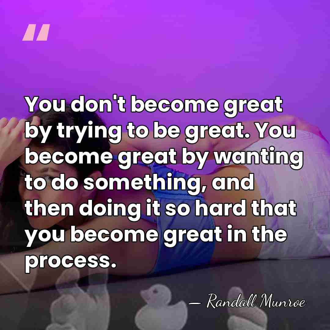 You don't become great by trying to be great. You become great&hellip; - Randall Munroe