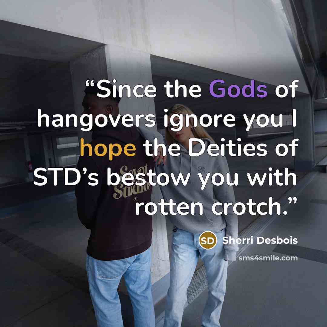 “Since the Gods of hangovers ignore you I hope the Deities of STD’s bestow you with rotten crotch.” quote by Sherri Desbois