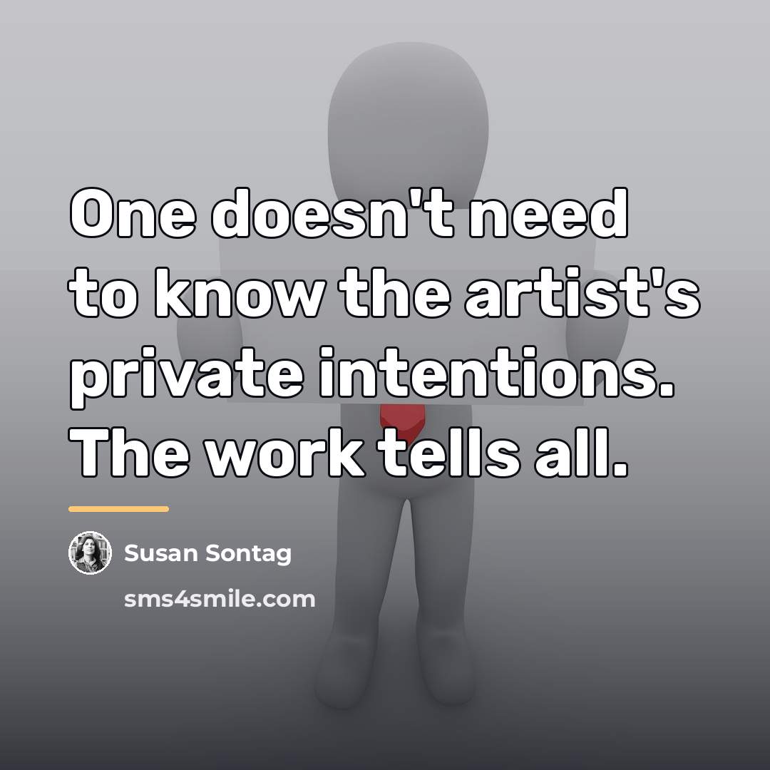 “One doesn't need to know the artist's private intentions. The…” quote by Susan Sontag