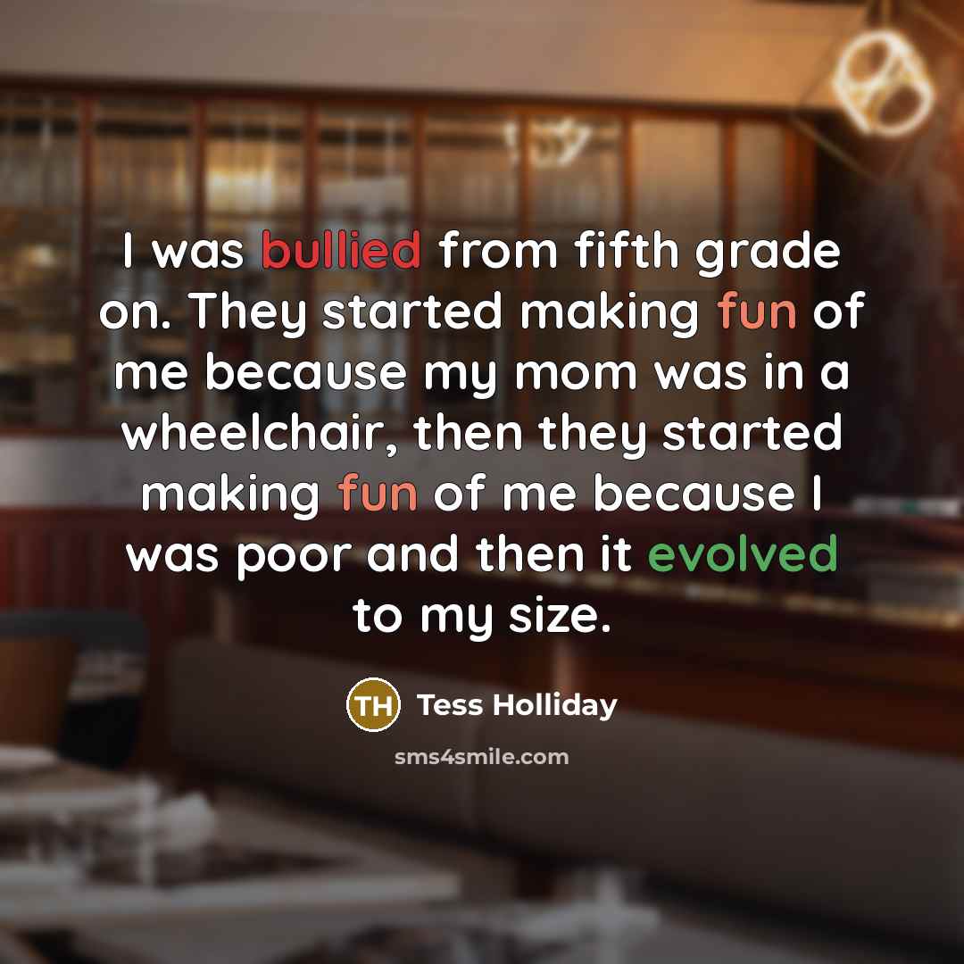 “I was bullied from fifth grade on. They started making fun of me because my mom was in a wheelchair, then they started making fun of me because I was poor and then it evolved to my size.” quote by Tess Holliday
