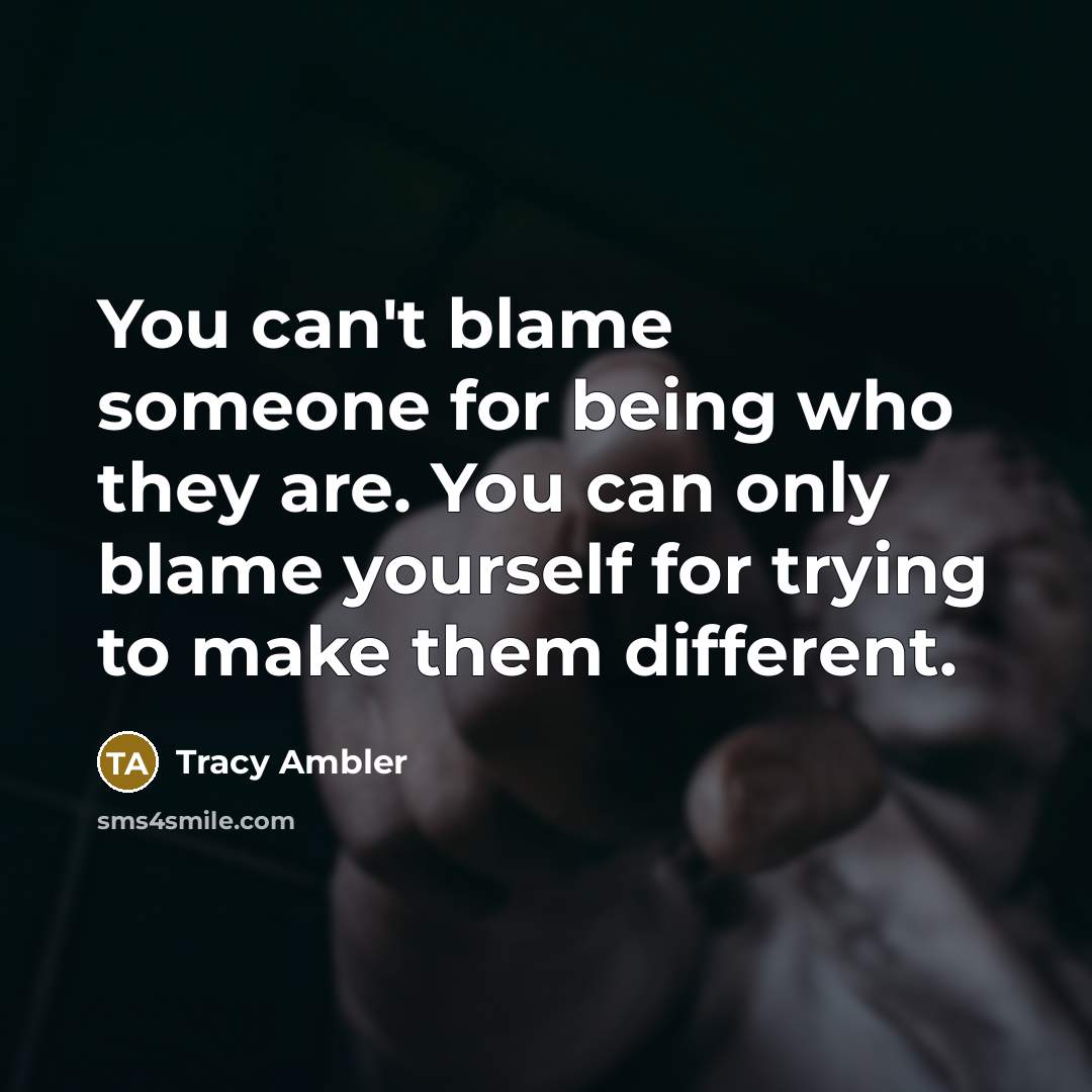 “You can't blame someone for being who they are. You can only blame yourself for trying to make them different.” quote by Tracy Ambler