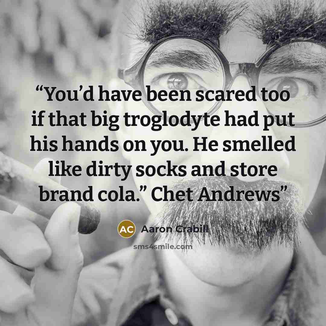 “You’d have been scared too if that big troglodyte had put his hands on you. He smelled like dirty socks and store brand cola.” Chet Andrews” quote by Aaron Crabill