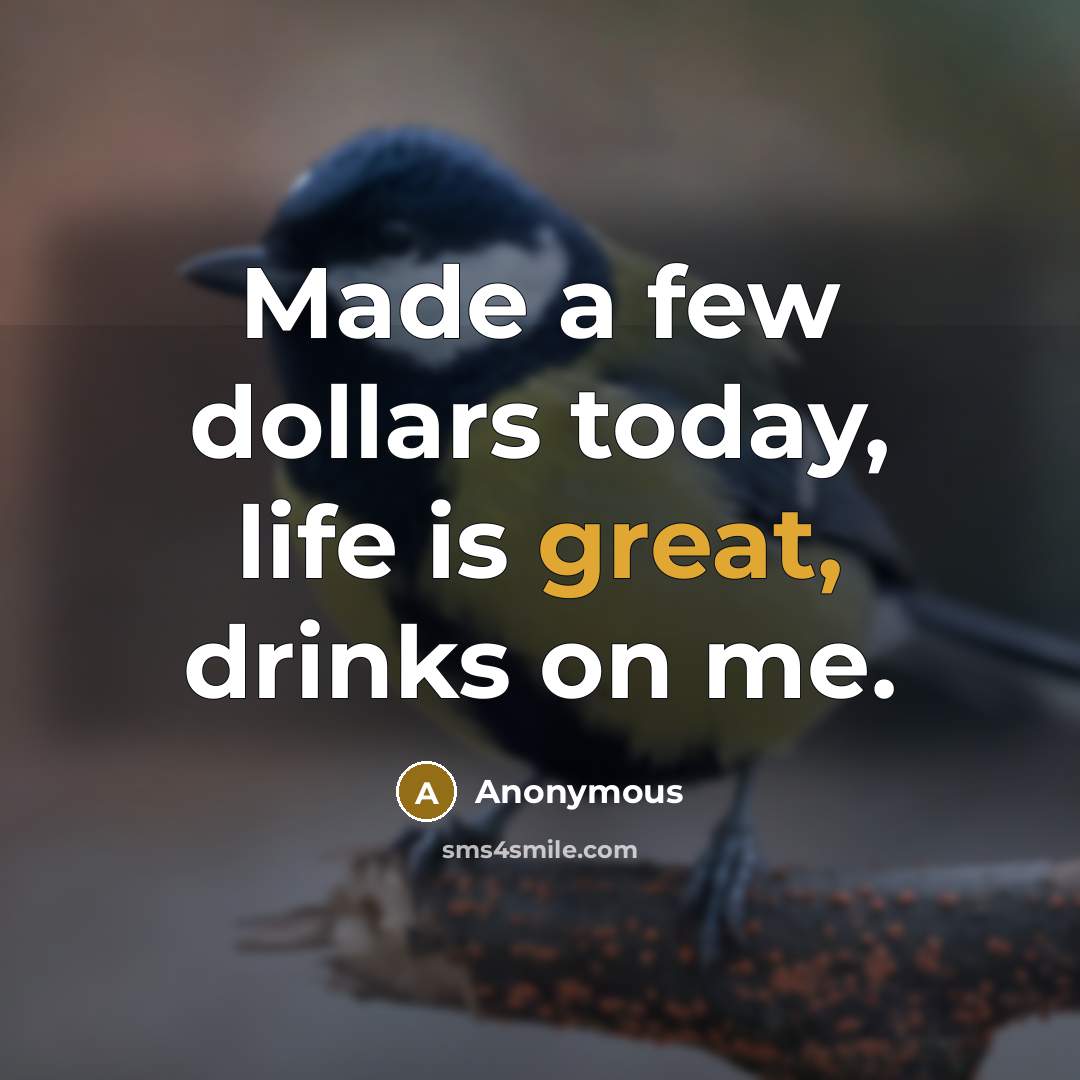 “Made a few dollars today, life is great, drinks on me.” quote by Anonymous