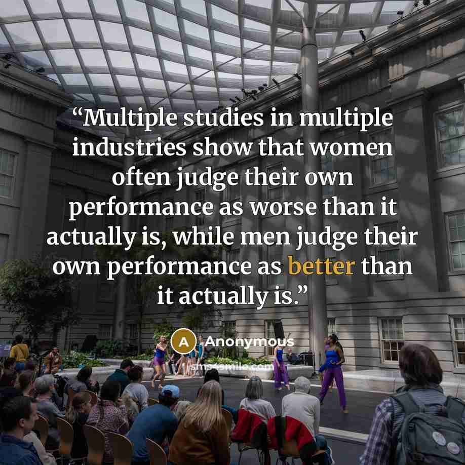 “Multiple studies in multiple industries show that women often judge their own performance as worse than it actually is, while men judge their own performance as better than it actually is.” quote by Anonymous