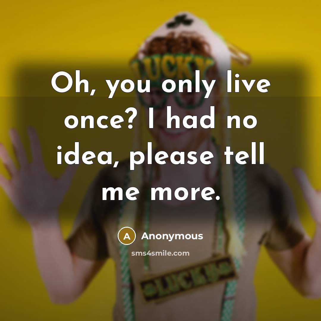 “Oh, you only live once? I had no idea, please…” quote by Anonymous