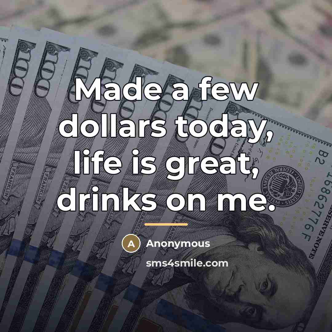 “Made a few dollars today, life is great, drinks on…” quote by Anonymous