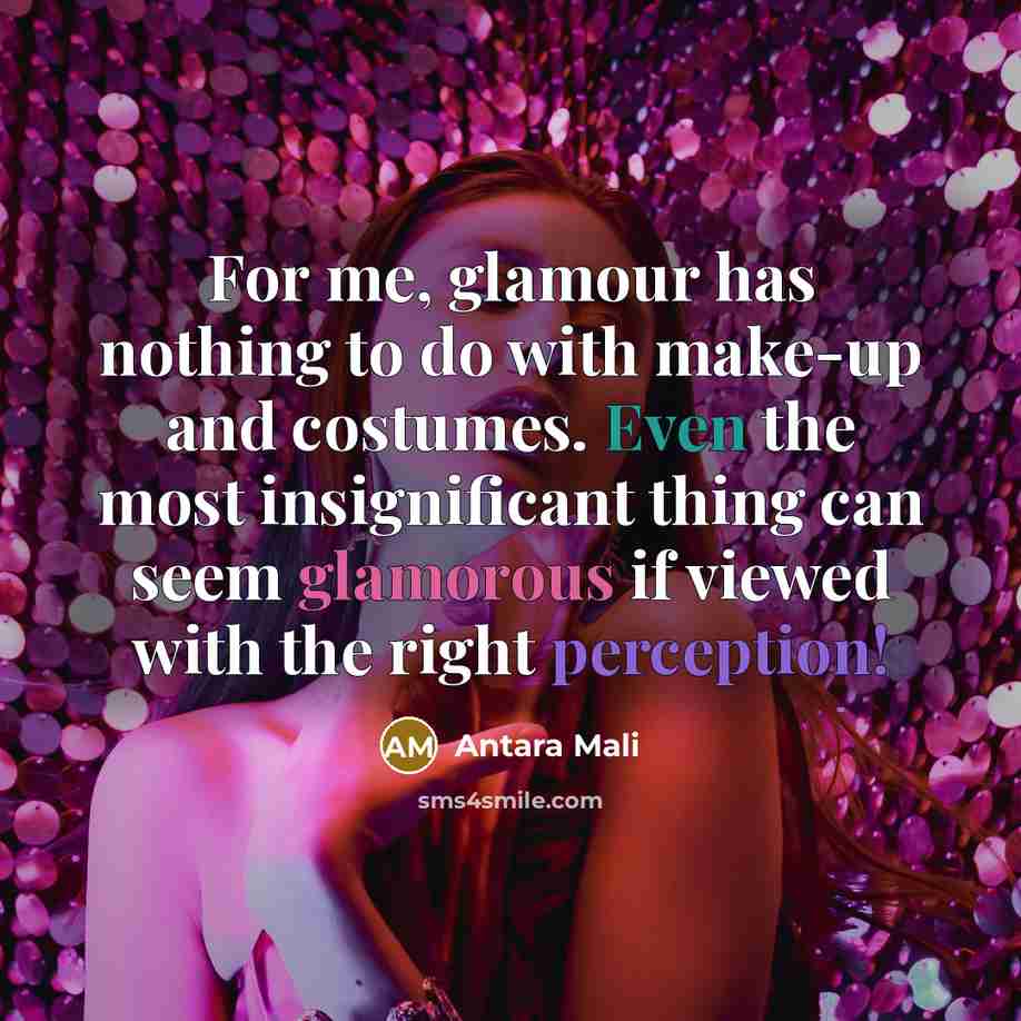 “For me, glamour has nothing to do with make-up and costumes. Even the most insignificant thing can seem glamorous if viewed with the right perception!” quote by Antara Mali