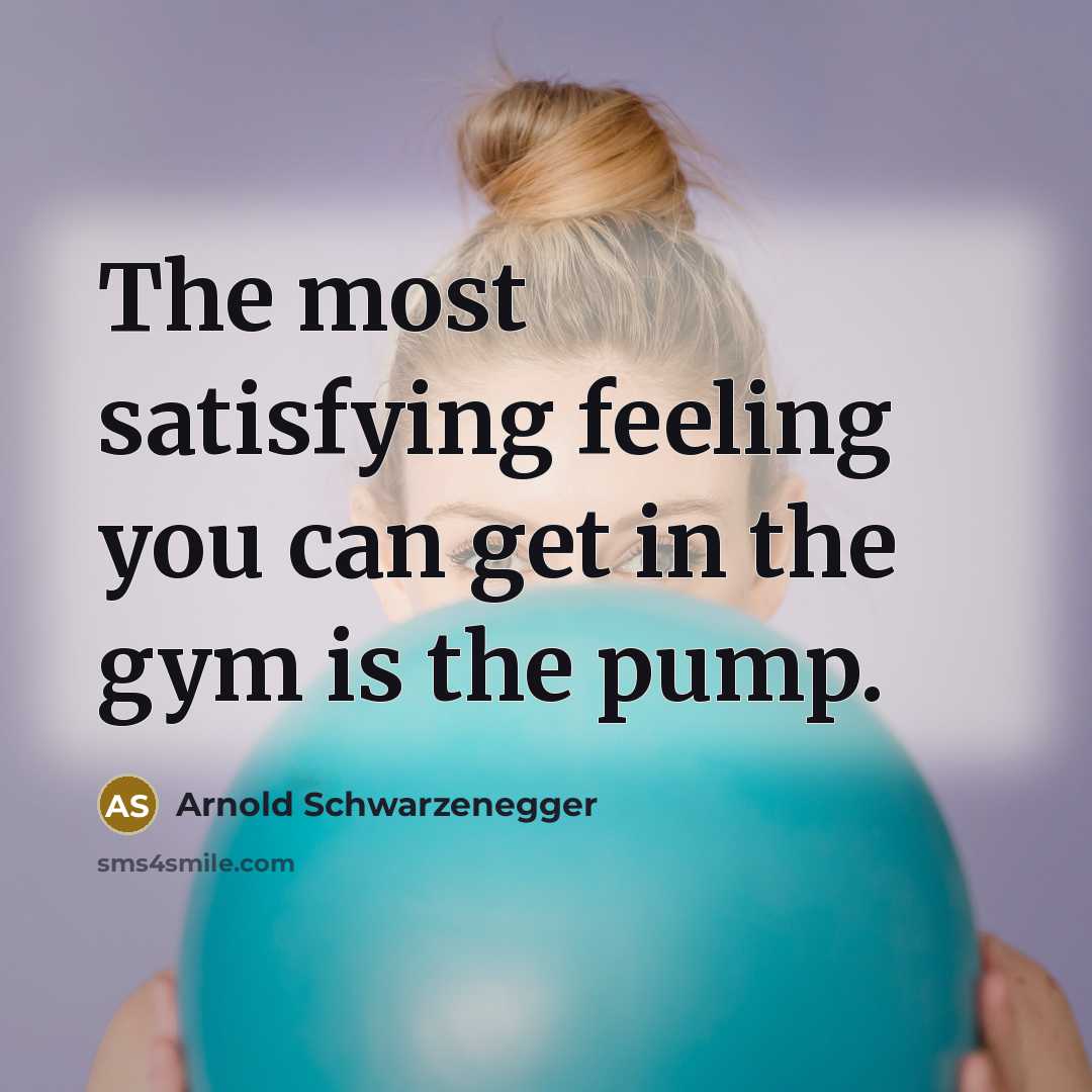 “The most satisfying feeling you can get in the gym is the pump.” quote by Arnold Schwarzenegger