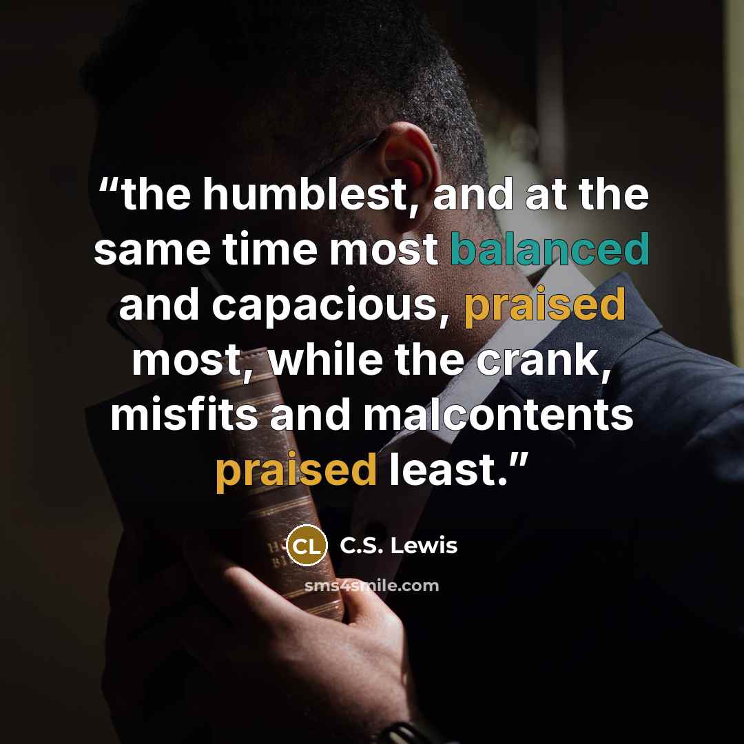 “the humblest, and at the same time most balanced and capacious, praised most, while the crank, misfits and malcontents praised least.” quote by C.S. Lewis