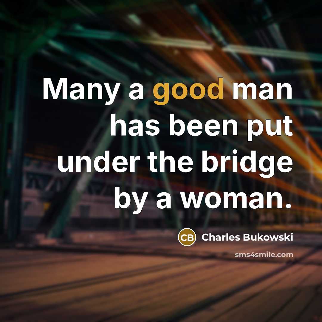“Many a good man has been put under the bridge…” quote by Charles Bukowski