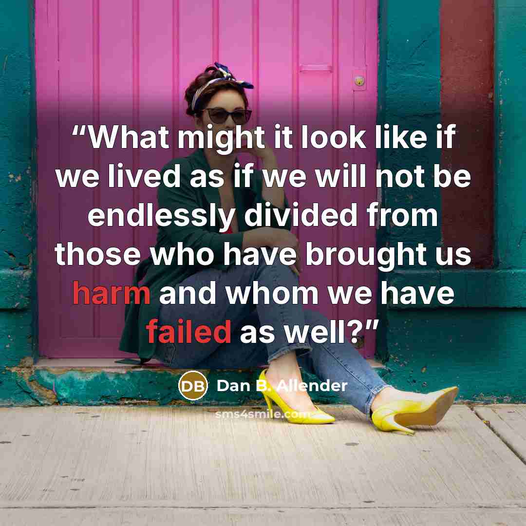 “What might it look like if we lived as if we will not be endlessly divided from those who have brought us harm and whom we have failed as well?” quote by Dan B. Allender