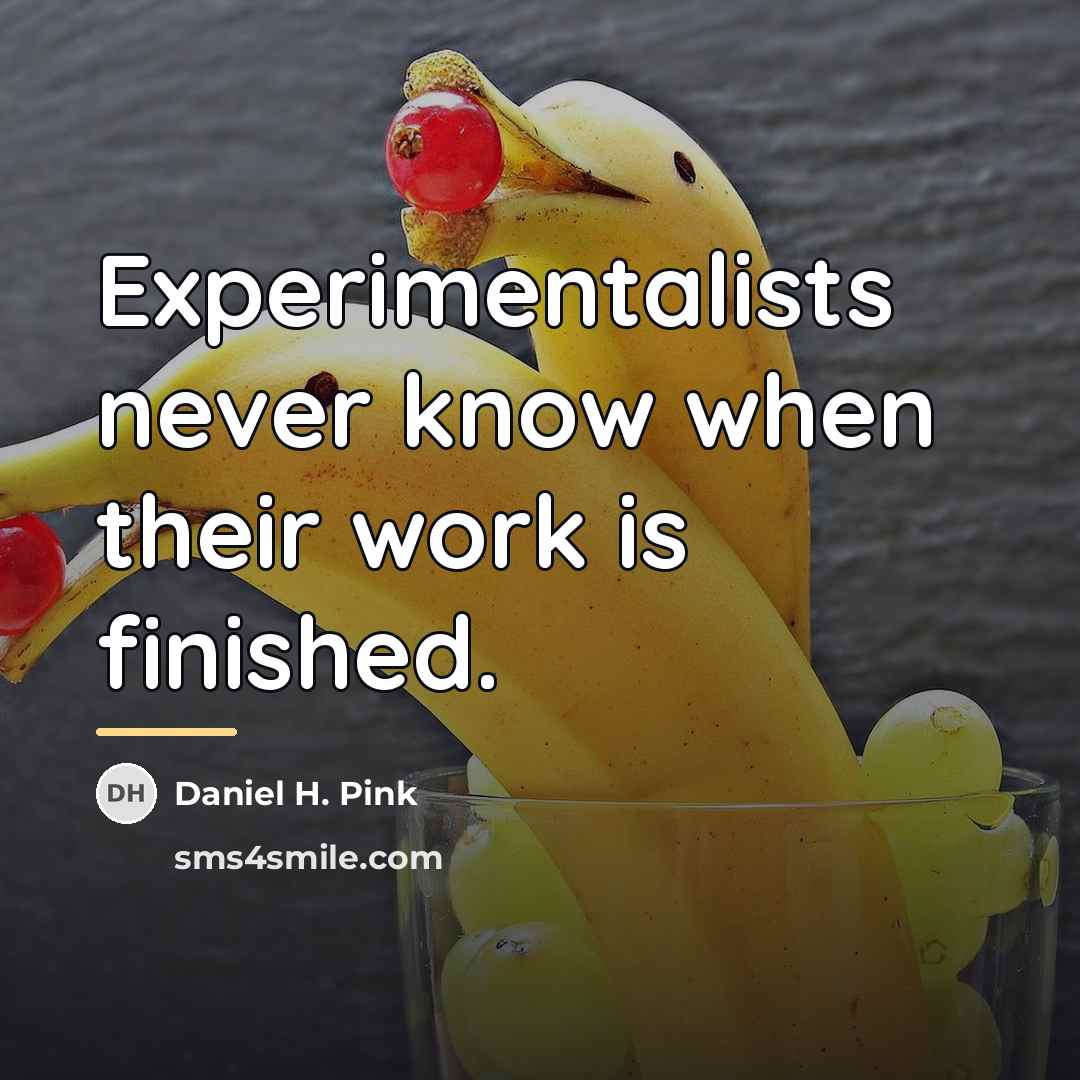 “Experimentalists never know when their work is finished.…” quote by Daniel H. Pink
