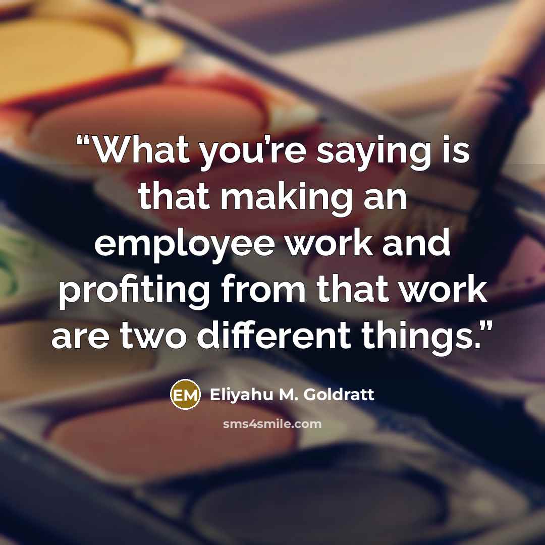 “What you’re saying is that making an employee work and profiting from that work are two different things.” quote by Eliyahu M. Goldratt