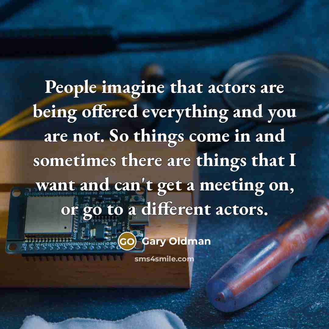 “People imagine that actors are being offered everything and you…” quote by Gary Oldman
