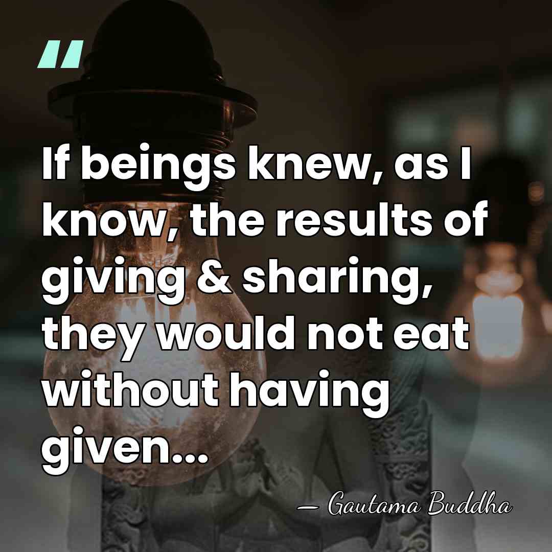 If beings knew, as I know, the results of giving & sharing,&hellip; - Gautama Buddha