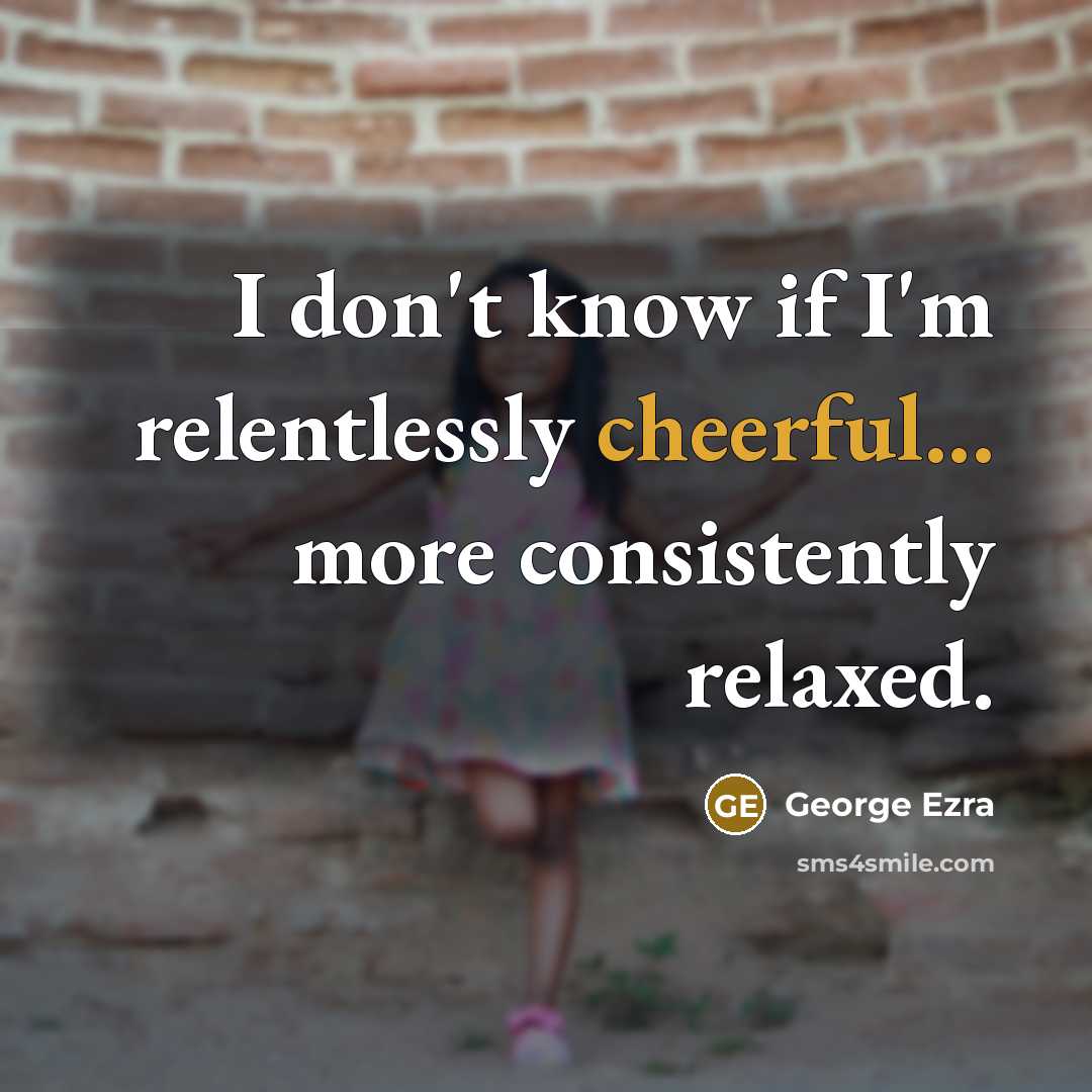 “I don't know if I'm relentlessly cheerful... more consistently relaxed.…” quote by George Ezra