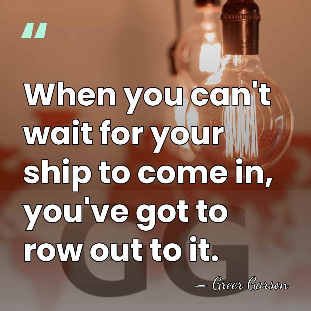 When you can't wait for your ship to come in, you've got&hellip; - Greer Garson