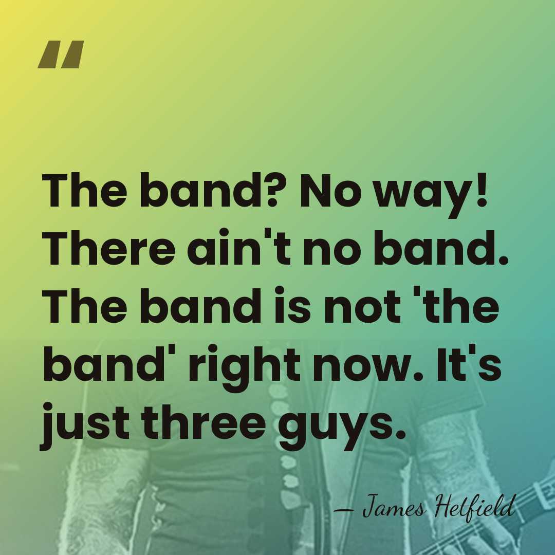 The band? No way! There ain't no band. The band is not&hellip; - James Hetfield